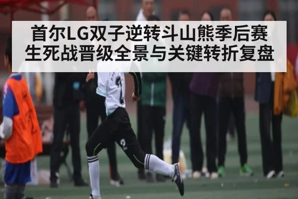 首尔LG双子逆转斗山熊季后赛生死战晋级全景与关键转折复盘