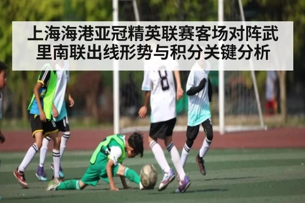 上海海港亚冠精英联赛客场对阵武里南联出线形势与积分关键分析